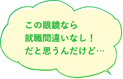 この眼鏡なら就職間違いなし!だと思うんだけど…
