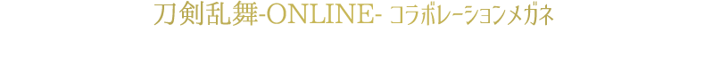 刀剣乱舞-ONLINE- コラボレーションメガネ 刀剣男士8キャラクターをイメージしたメガネが登場！キャラクターの佇まいを表現したオリジナルデザインです。
