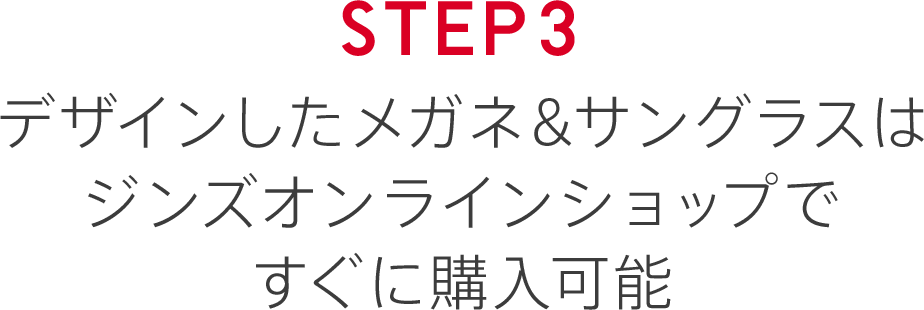 STEP3 デザインしたメガネ&サングラスはジンズオンラインショップですぐに購入可能