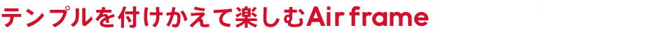 テンプルを付けかえて楽しむAir frame