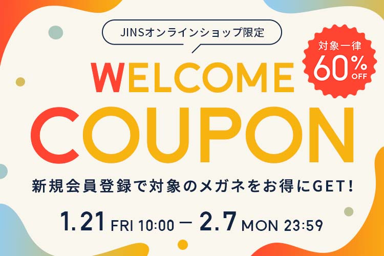 JINSオンラインショップ限定 WELCOME COUPON 一律60%OFF 新規会員登録で対象のメガネをお得にGET！