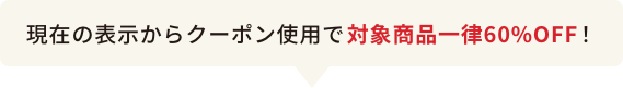 現在の表示からクーポン使用で対象商品一律60%OFF!