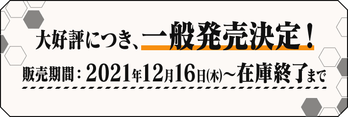 大好評につき、一般発売決定！ 販売期間：2021年12月16日(木)〜在庫終了まで