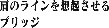 肩のラインを想起させる ブリッジ