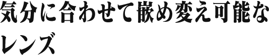 気分に合わせて嵌め変え可能な レンズ