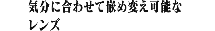 気分に合わせて嵌め変え可能な レンズ