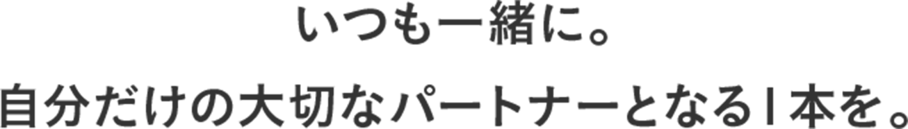 いつも一緒に。自分だけの大切なパートナーとなる1本を。