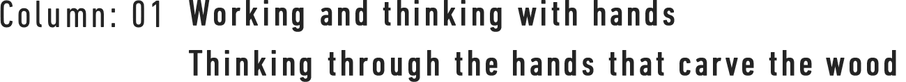 Column : 01 Working and thinking with hands Thinking through the hands that carve the wood