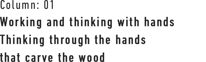 Column : 01 Working and thinking with hands Thinking through the hands that carve the wood