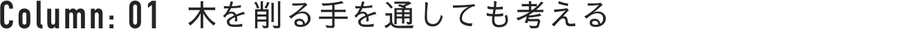 Column : 01 木を削る手を通しても考える