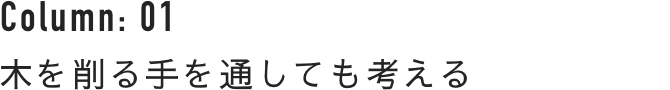 Column : 01 木を削る手を通しても考える