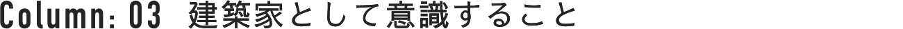 Column : 03 建築家として意識すること