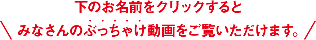 下のお名前をクリックするとみなさんのぶっちゃけ動画をご覧いただけます。