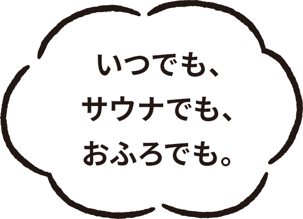 いつでも、サウナでも、おふろでも。