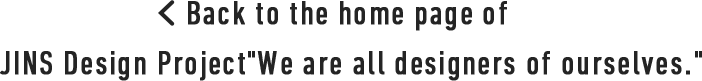 Back to the home page of JINS Design Project"We are all designers of ourselves."