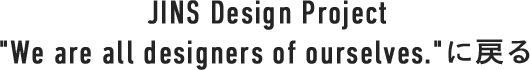 JINS Design Project"We are all designers of ourselves."に戻る